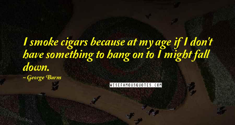 George Burns quotes: I smoke cigars because at my age if I don't have something to hang on to I might fall down.