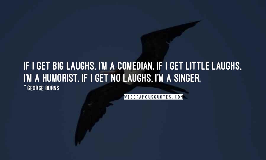 George Burns quotes: If I get big laughs, I'm a comedian. If I get little laughs, I'm a humorist. If I get no laughs, I'm a singer.