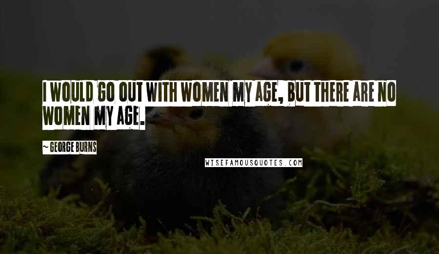 George Burns quotes: I would go out with women my age, but there are no women my age.