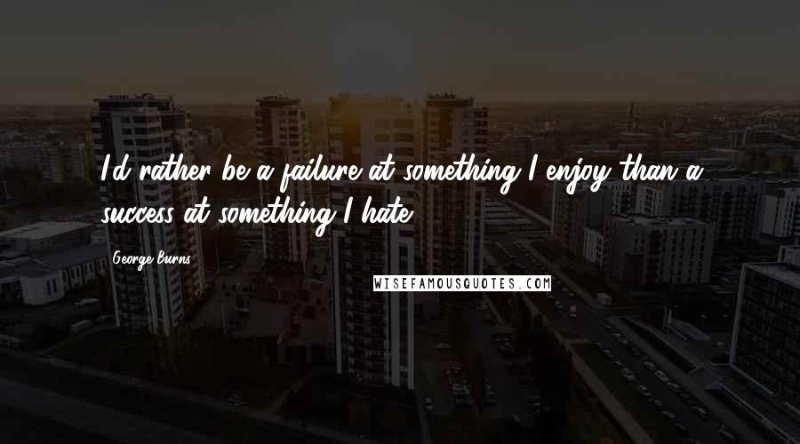 George Burns quotes: I'd rather be a failure at something I enjoy than a success at something I hate.
