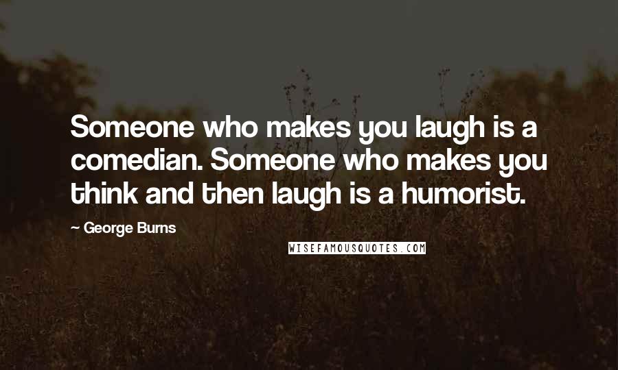 George Burns quotes: Someone who makes you laugh is a comedian. Someone who makes you think and then laugh is a humorist.