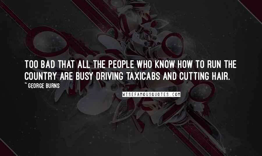 George Burns quotes: Too bad that all the people who know how to run the country are busy driving taxicabs and cutting hair.