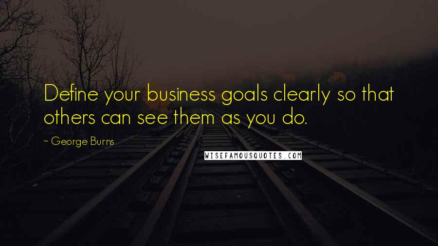 George Burns quotes: Define your business goals clearly so that others can see them as you do.