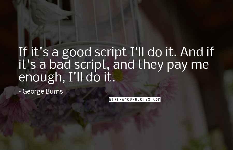 George Burns quotes: If it's a good script I'll do it. And if it's a bad script, and they pay me enough, I'll do it.