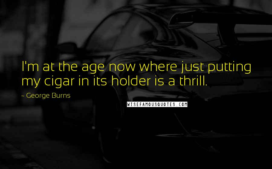 George Burns quotes: I'm at the age now where just putting my cigar in its holder is a thrill.