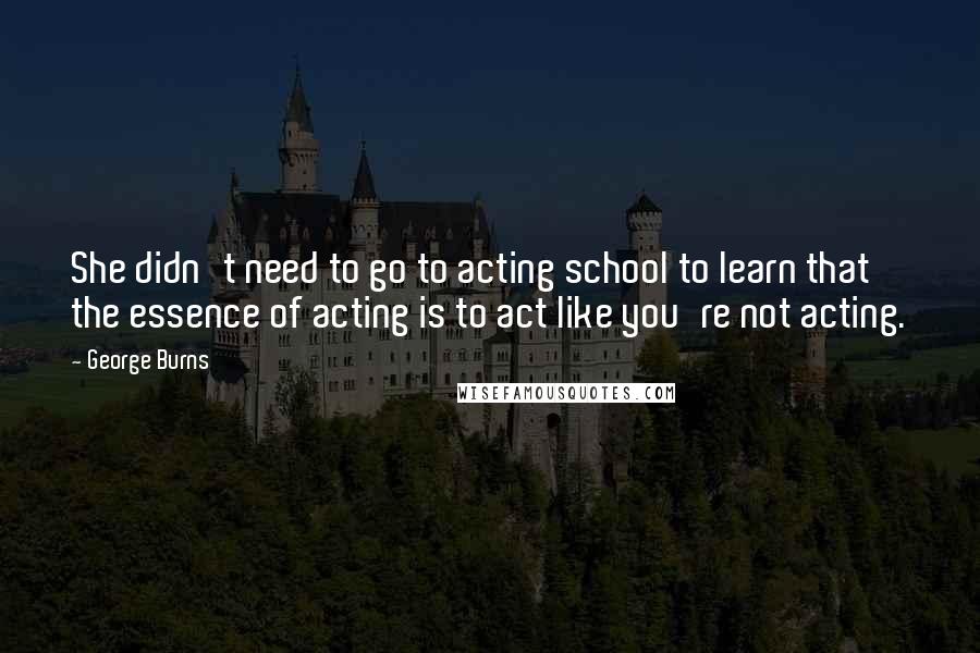 George Burns quotes: She didn't need to go to acting school to learn that the essence of acting is to act like you're not acting.