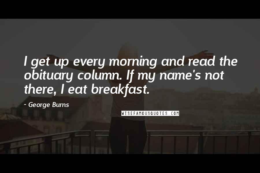 George Burns quotes: I get up every morning and read the obituary column. If my name's not there, I eat breakfast.