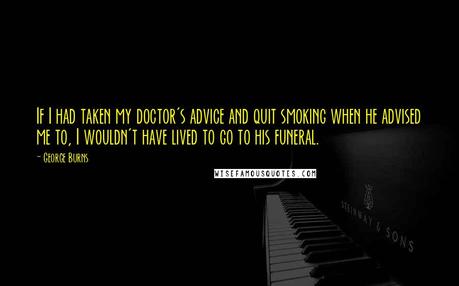 George Burns quotes: If I had taken my doctor's advice and quit smoking when he advised me to, I wouldn't have lived to go to his funeral.