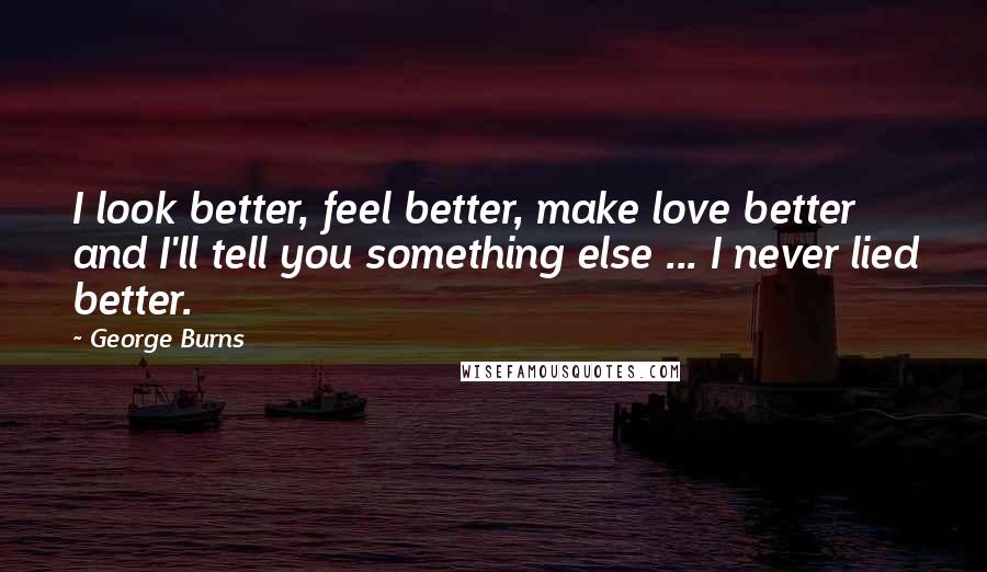 George Burns quotes: I look better, feel better, make love better and I'll tell you something else ... I never lied better.