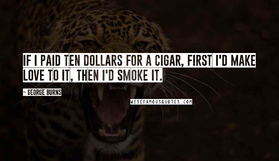 George Burns quotes: If I paid ten dollars for a cigar, first I'd make love to it, then I'd smoke it.