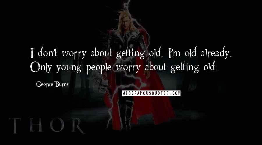 George Burns quotes: I don't worry about getting old. I'm old already. Only young people worry about getting old.