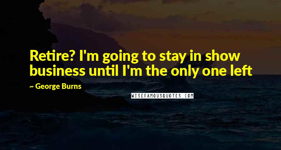 George Burns quotes: Retire? I'm going to stay in show business until I'm the only one left