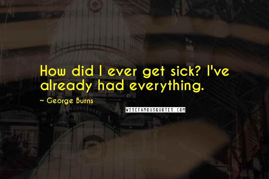George Burns quotes: How did I ever get sick? I've already had everything.