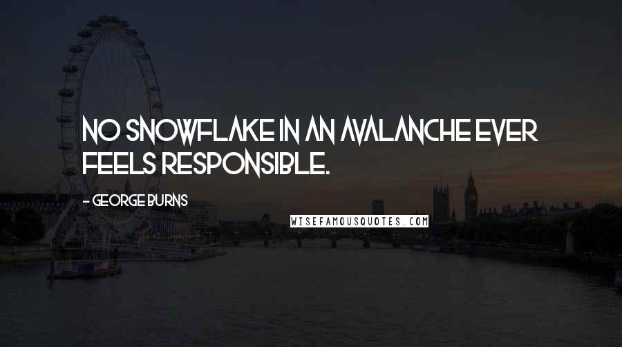 George Burns quotes: No snowflake in an avalanche ever feels responsible.