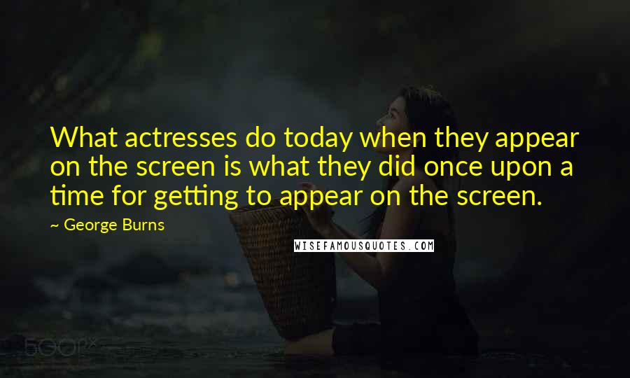 George Burns quotes: What actresses do today when they appear on the screen is what they did once upon a time for getting to appear on the screen.