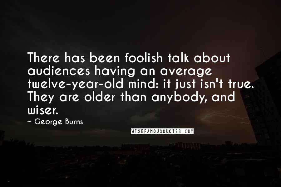 George Burns quotes: There has been foolish talk about audiences having an average twelve-year-old mind: it just isn't true. They are older than anybody, and wiser.