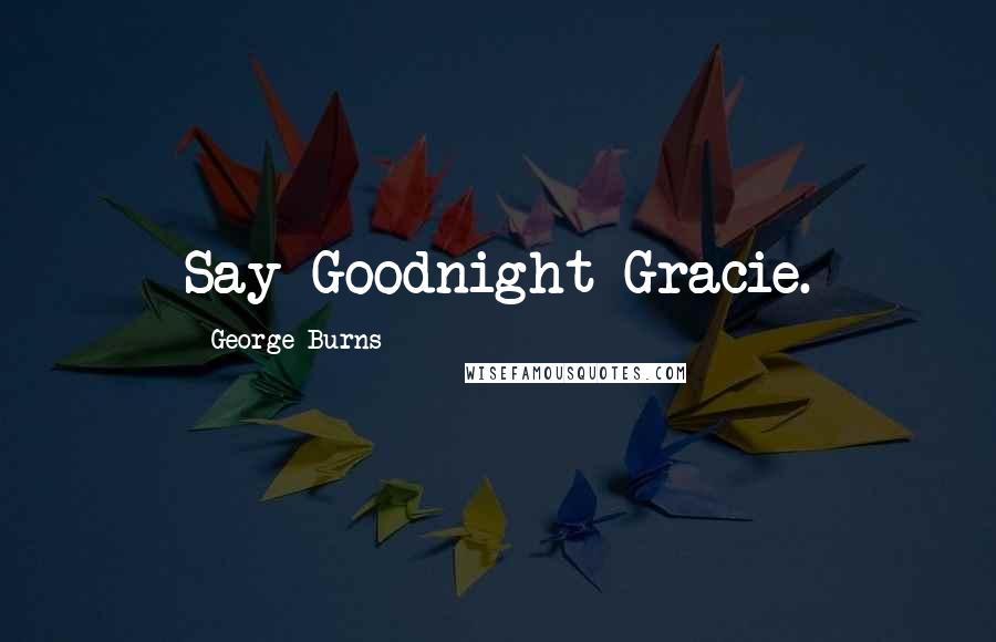 George Burns quotes: Say Goodnight Gracie.