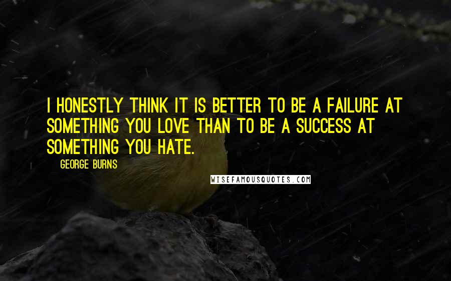 George Burns quotes: I honestly think it is better to be a failure at something you love than to be a success at something you hate.