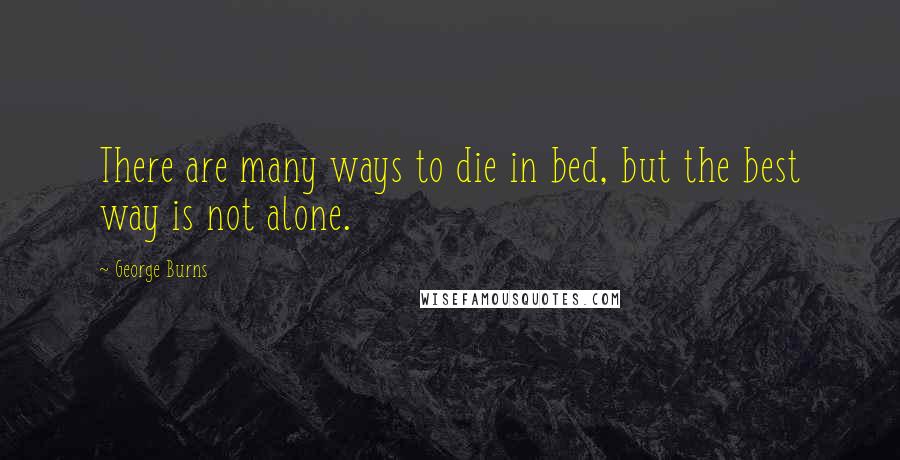 George Burns quotes: There are many ways to die in bed, but the best way is not alone.