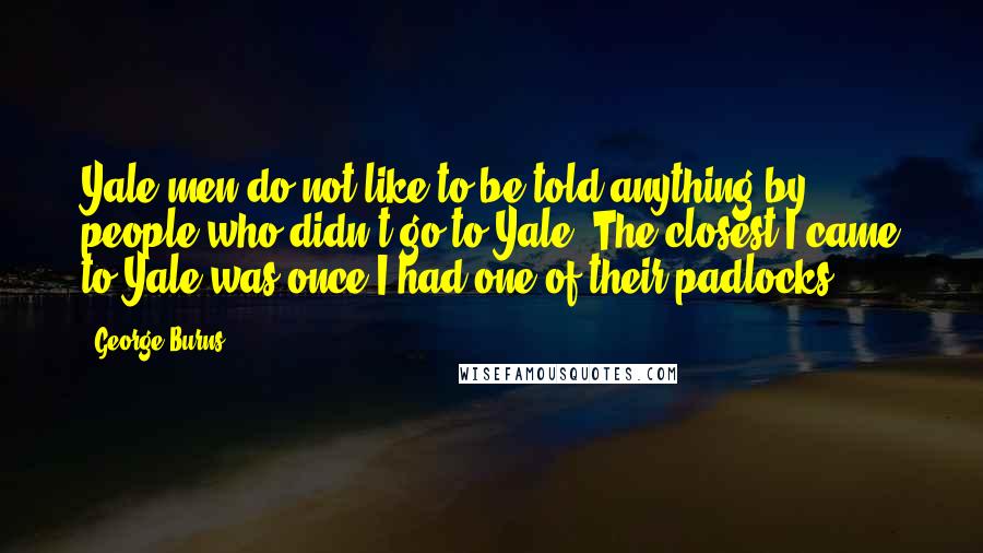 George Burns quotes: Yale men do not like to be told anything by people who didn't go to Yale. The closest I came to Yale was once I had one of their padlocks.