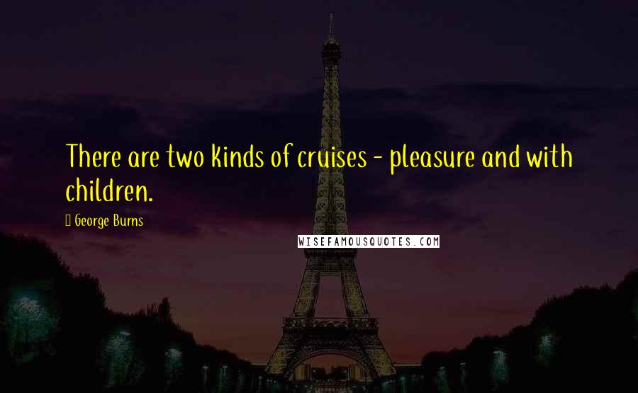 George Burns quotes: There are two kinds of cruises - pleasure and with children.