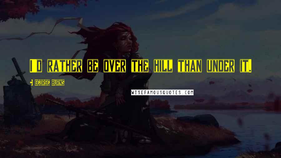 George Burns quotes: I'd rather be over the hill than under it.