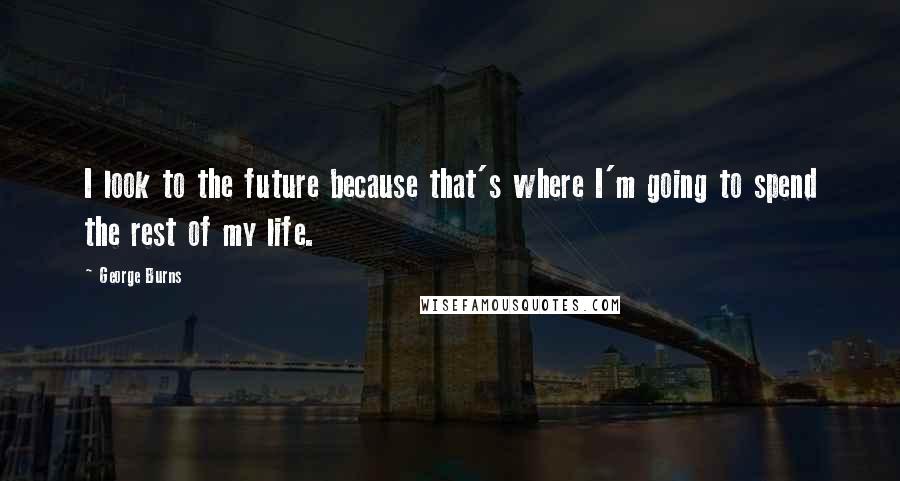 George Burns quotes: I look to the future because that's where I'm going to spend the rest of my life.