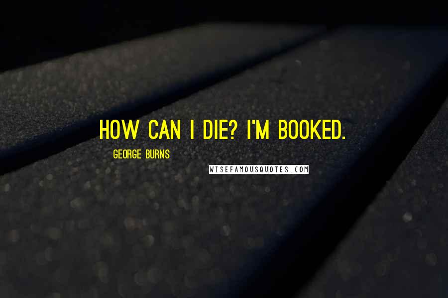 George Burns quotes: How can I die? I'm booked.