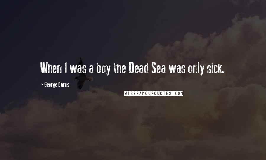 George Burns quotes: When I was a boy the Dead Sea was only sick.