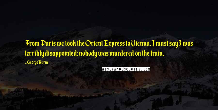 George Burns quotes: From Paris we took the Orient Express to Vienna. I must say I was terribly disappointed; nobody was murdered on the train.