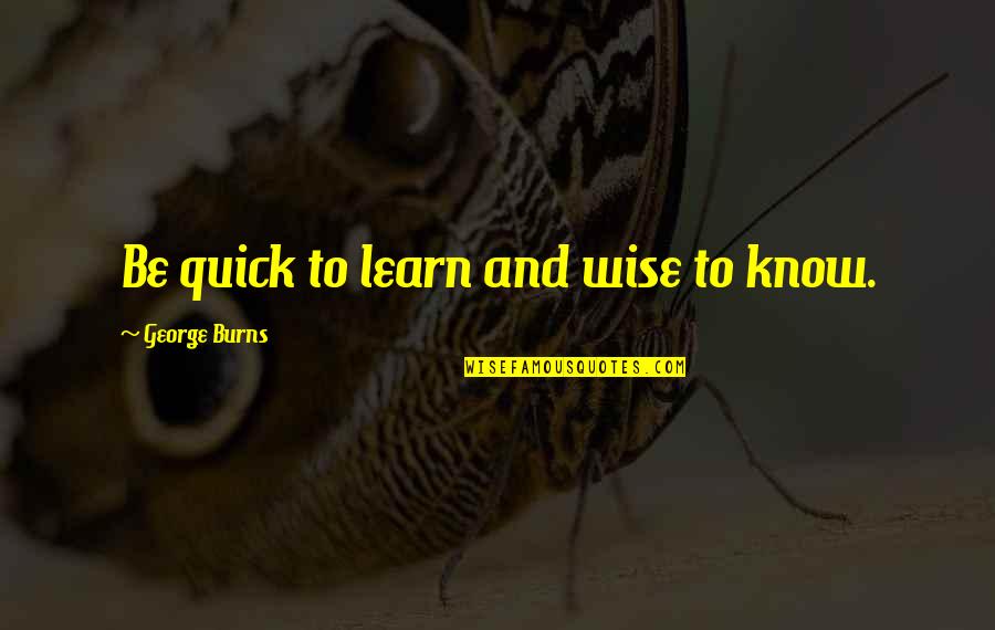 George Burns Quotes By George Burns: Be quick to learn and wise to know.