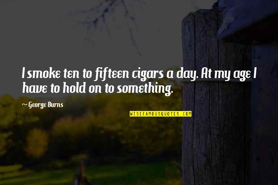 George Burns Quotes By George Burns: I smoke ten to fifteen cigars a day.