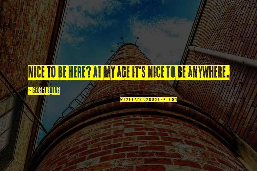 George Burns Quotes By George Burns: Nice to be here? At my age it's