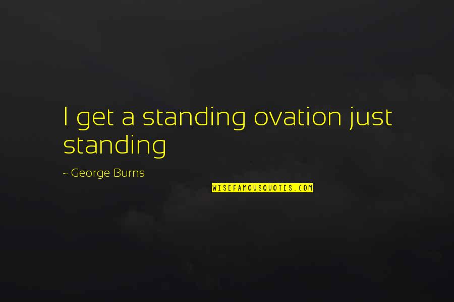 George Burns Quotes By George Burns: I get a standing ovation just standing