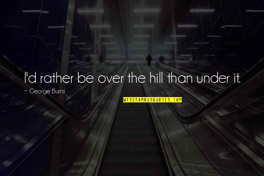 George Burns Quotes By George Burns: I'd rather be over the hill than under