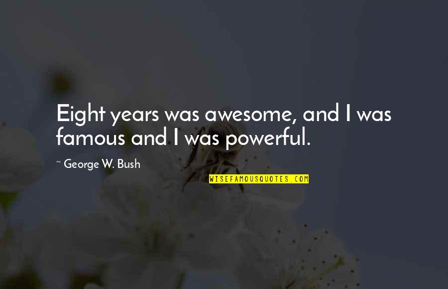 George Bush Famous Quotes By George W. Bush: Eight years was awesome, and I was famous George Bush Famous Quotes By George W. Bush: Eight years was awesome, and I was famous