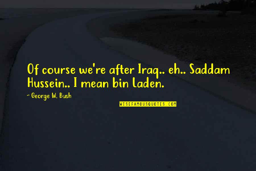 George Bush Iraq Quotes By George W. Bush: Of course we're after Iraq.. eh.. Saddam Hussein..