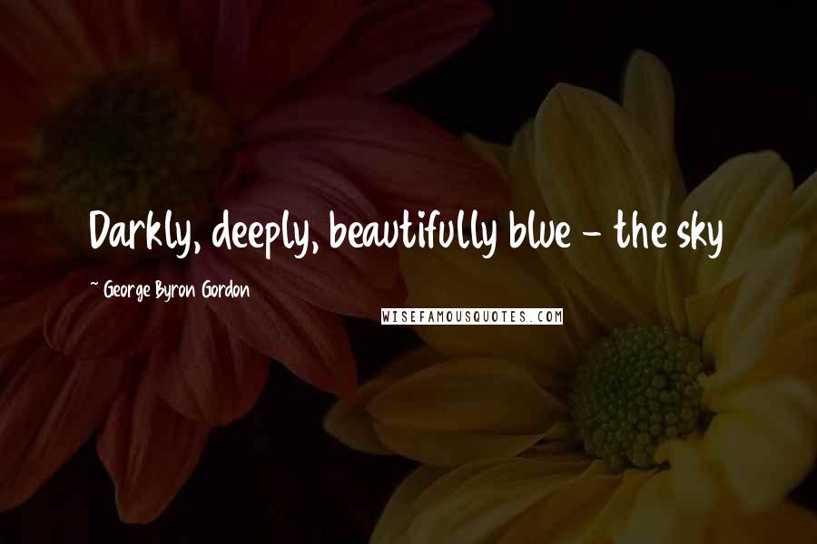 George Byron Gordon quotes: Darkly, deeply, beautifully blue - the sky