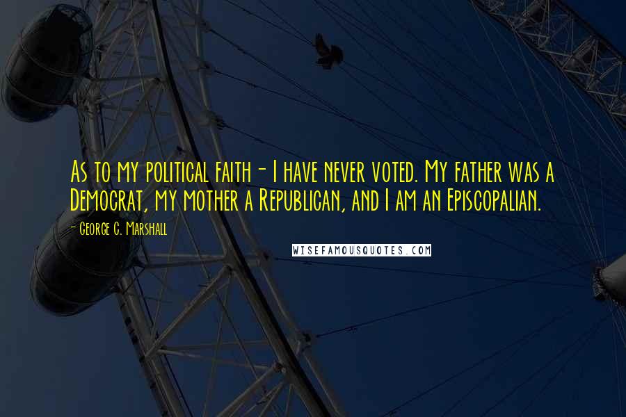 George C. Marshall quotes: As to my political faith- I have never voted. My father was a Democrat, my mother a Republican, and I am an Episcopalian.