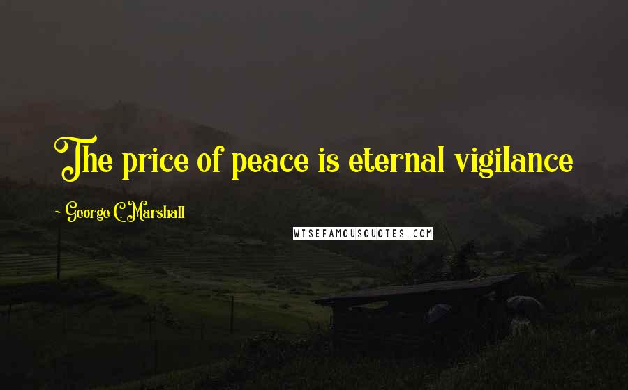George C. Marshall quotes: The price of peace is eternal vigilance