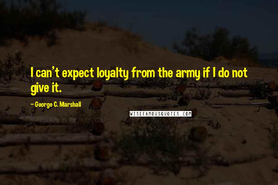 George C. Marshall quotes: I can't expect loyalty from the army if I do not give it.