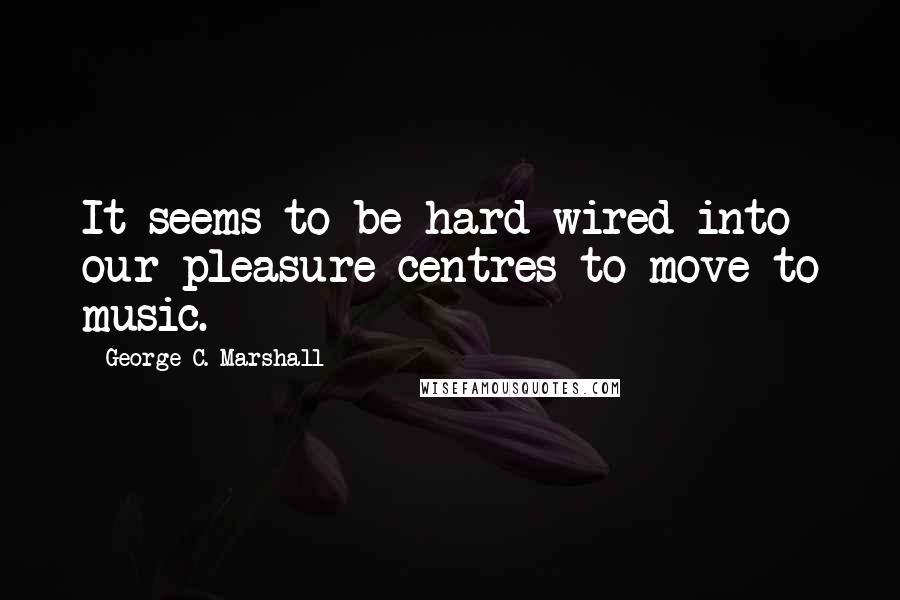 George C. Marshall quotes: It seems to be hard wired into our pleasure centres to move to music.