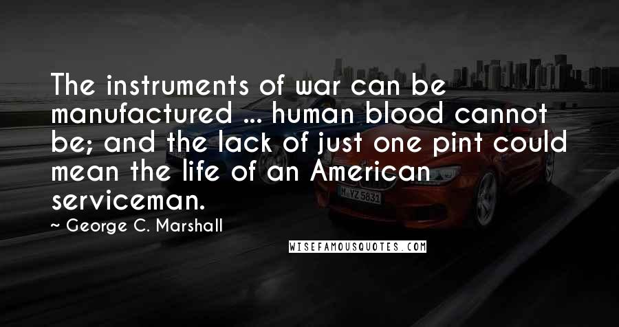 George C. Marshall quotes: The instruments of war can be manufactured ... human blood cannot be; and the lack of just one pint could mean the life of an American serviceman.