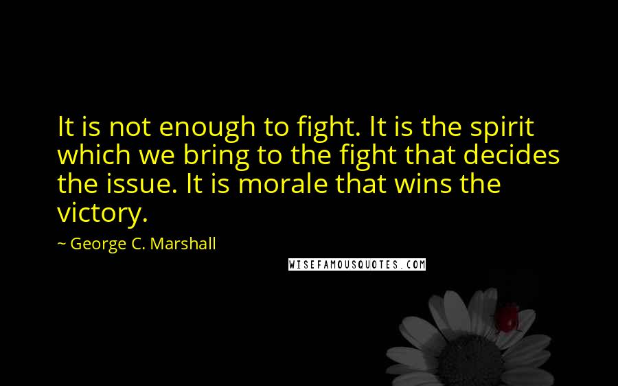 George C. Marshall quotes: It is not enough to fight. It is the spirit which we bring to the fight that decides the issue. It is morale that wins the victory.