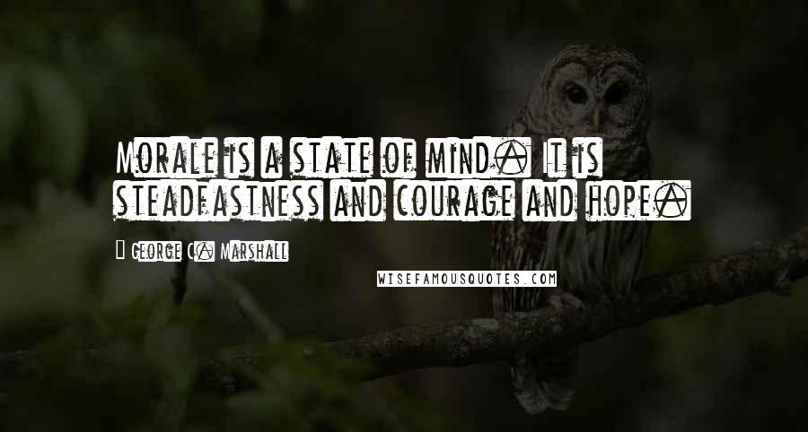 George C. Marshall quotes: Morale is a state of mind. It is steadfastness and courage and hope.