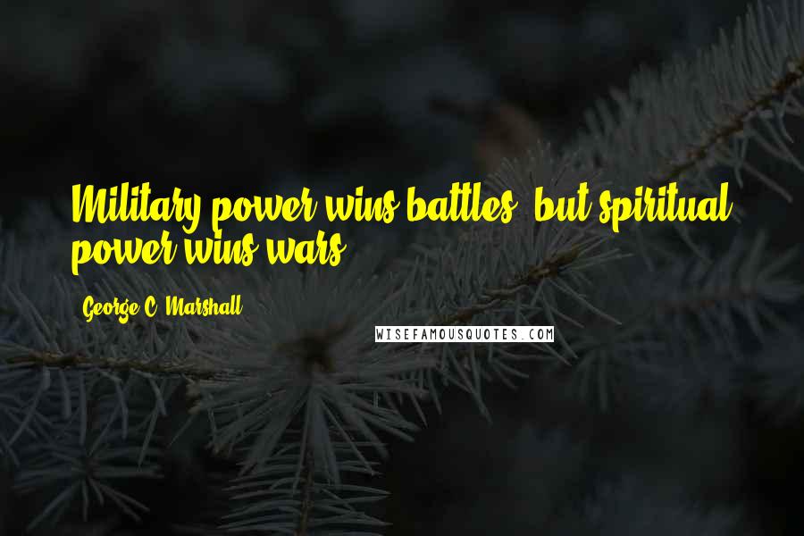 George C. Marshall quotes: Military power wins battles, but spiritual power wins wars.
