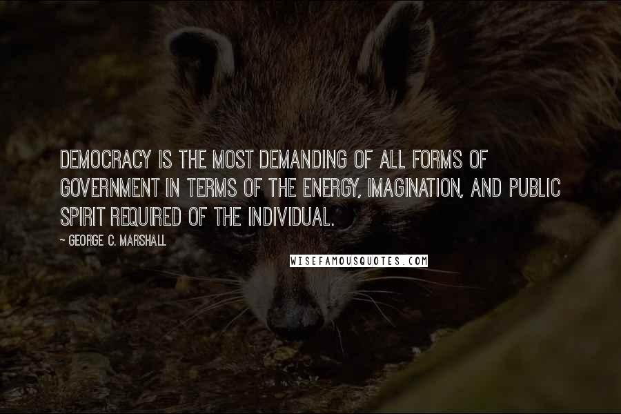 George C. Marshall quotes: Democracy is the most demanding of all forms of government in terms of the energy, imagination, and public spirit required of the individual.