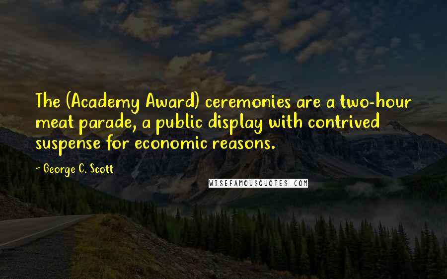 George C. Scott quotes: The (Academy Award) ceremonies are a two-hour meat parade, a public display with contrived suspense for economic reasons.