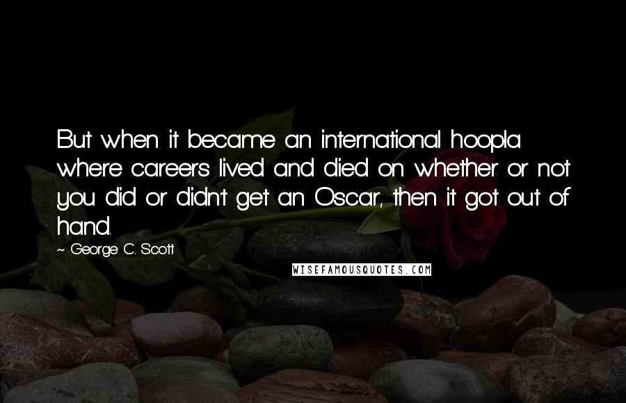 George C. Scott quotes: But when it became an international hoopla where careers lived and died on whether or not you did or didn't get an Oscar, then it got out of hand.