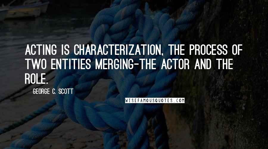 George C. Scott quotes: Acting is characterization, the process of two entities merging-the actor and the role.